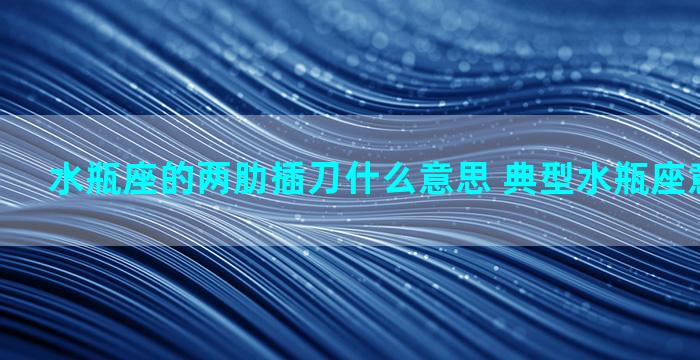 水瓶座的两肋插刀什么意思 典型水瓶座意思是什么